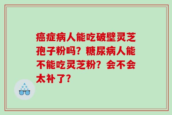 癌症病人能吃破壁灵芝孢子粉吗？糖尿病人能不能吃灵芝粉？会不会太补了？