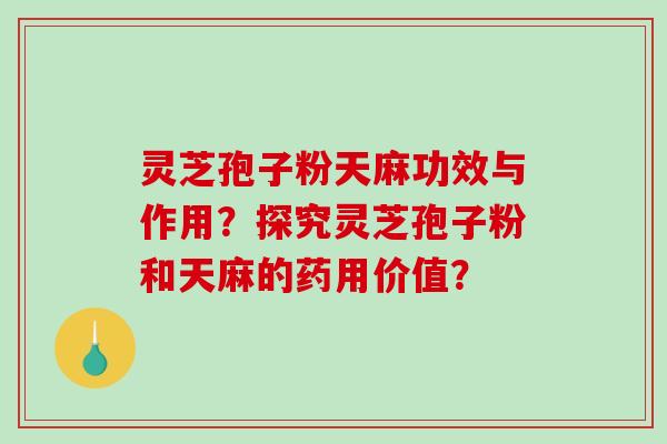 灵芝孢子粉天麻功效与作用？探究灵芝孢子粉和天麻的药用价值？