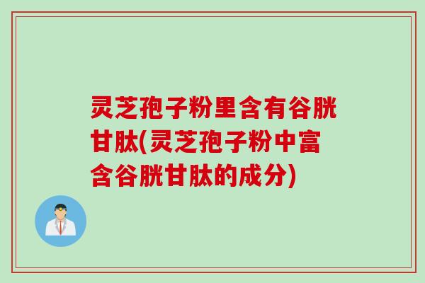 灵芝孢子粉里含有谷胱甘肽(灵芝孢子粉中富含谷胱甘肽的成分)