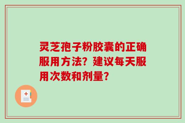 灵芝孢子粉胶囊的正确服用方法？建议每天服用次数和剂量？