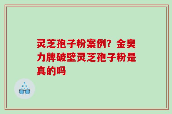 灵芝孢子粉案例？金奥力牌破壁灵芝孢子粉是真的吗