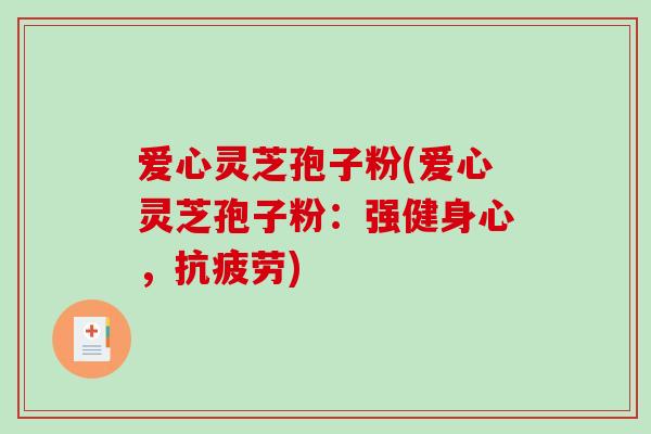 爱心灵芝孢子粉(爱心灵芝孢子粉:强健身心,) 爱心灵芝孢子粉(爱心灵芝孢子粉:强健身心,)