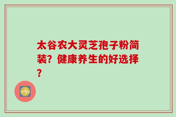 太谷农大灵芝孢子粉简装？健康养生的好选择？