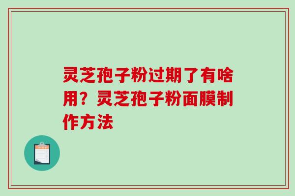 灵芝孢子粉过期了有啥用？灵芝孢子粉面膜制作方法