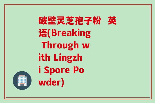 破壁灵芝孢子粉  英语(Breaking Through with Lingzhi Spore Powder)