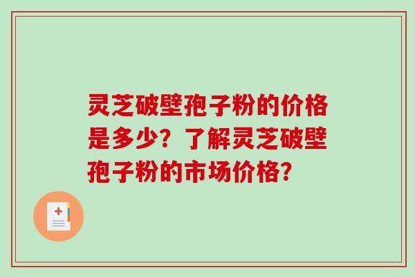 灵芝破壁孢子粉的价格是多少？了解灵芝破壁孢子粉的市场价格？