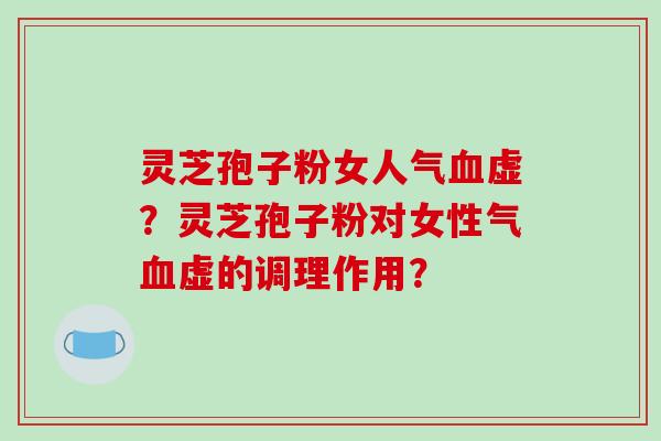 灵芝孢子粉女人气虚?灵芝孢子粉对女性气虚的调理作用? 灵芝孢子粉女人气虚?灵芝孢子粉对女性气虚的调理作用?