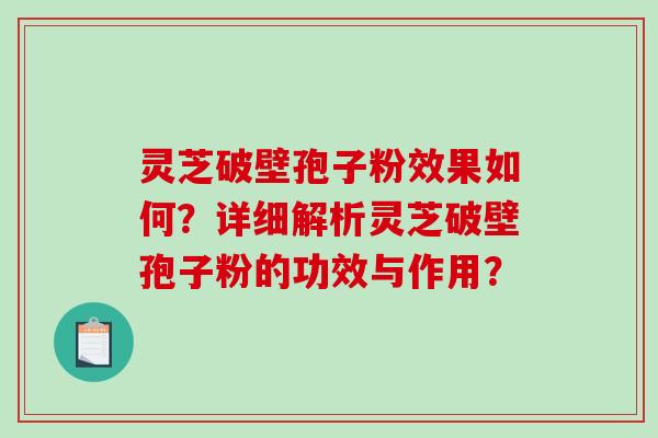 灵芝破壁孢子粉效果如何？详细解析灵芝破壁孢子粉的功效与作用？