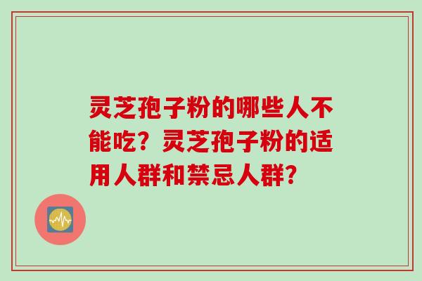 灵芝孢子粉的哪些人不能吃？灵芝孢子粉的适用人群和禁忌人群？