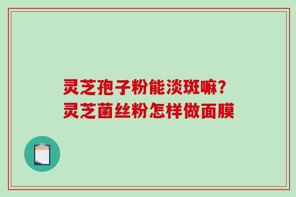 灵芝孢子粉能淡斑嘛？灵芝菌丝粉怎样做面膜