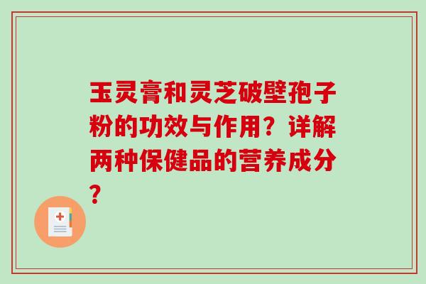 玉灵膏和灵芝破壁孢子粉的功效与作用？详解两种保健品的营养成分？