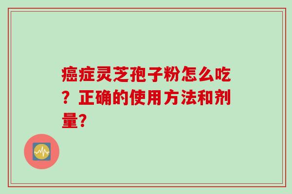 症灵芝孢子粉怎么吃？正确的使用方法和剂量？