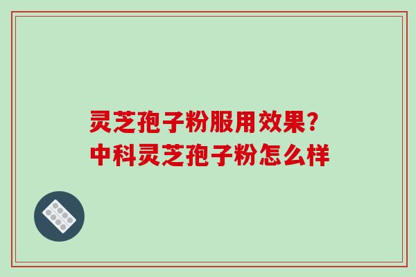 灵芝孢子粉服用效果?中科灵芝孢子粉怎么样 灵芝孢子粉服用效果?中科灵芝孢子粉怎么样