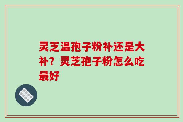 灵芝温孢子粉补还是大补？灵芝孢子粉怎么吃最好