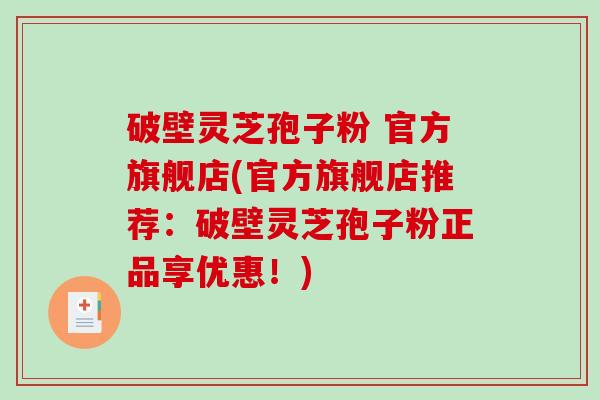 破壁灵芝孢子粉 官方旗舰店(官方旗舰店推荐：破壁灵芝孢子粉正品享优惠！)
