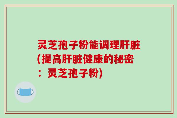 灵芝孢子粉能调理肝脏(提高肝脏健康的秘密：灵芝孢子粉)