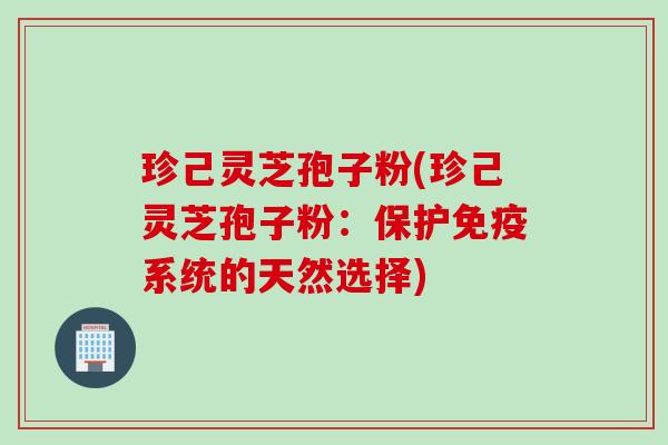 珍己灵芝孢子粉(珍己灵芝孢子粉:保护免疫系统的天然选择) 珍己灵芝孢子粉(珍己灵芝孢子粉:保护免疫系统的天然选择)