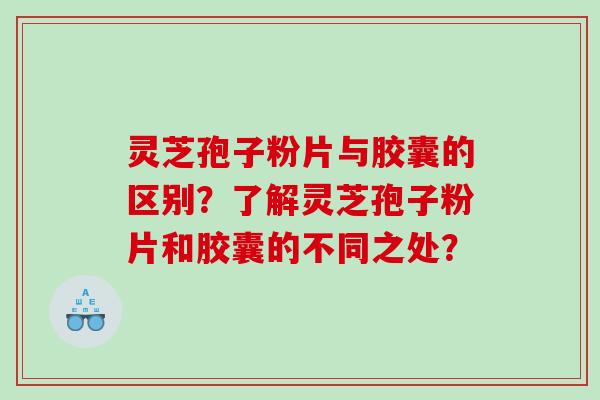 灵芝孢子粉片与胶囊的区别？了解灵芝孢子粉片和胶囊的不同之处？