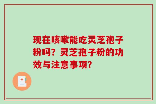 现在咳嗽能吃灵芝孢子粉吗？灵芝孢子粉的功效与注意事项？