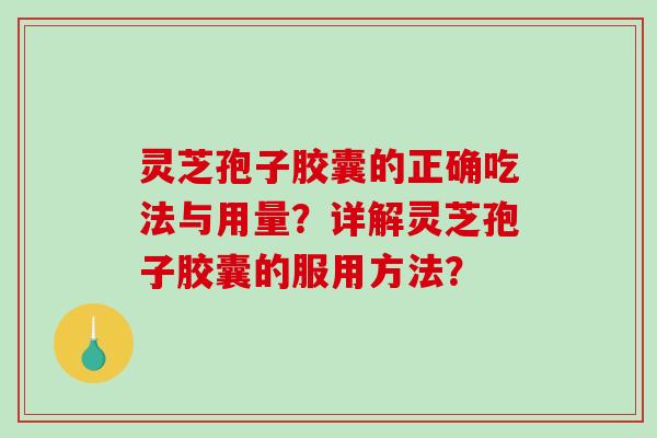 灵芝孢子胶囊的正确吃法与用量？详解灵芝孢子胶囊的服用方法？
