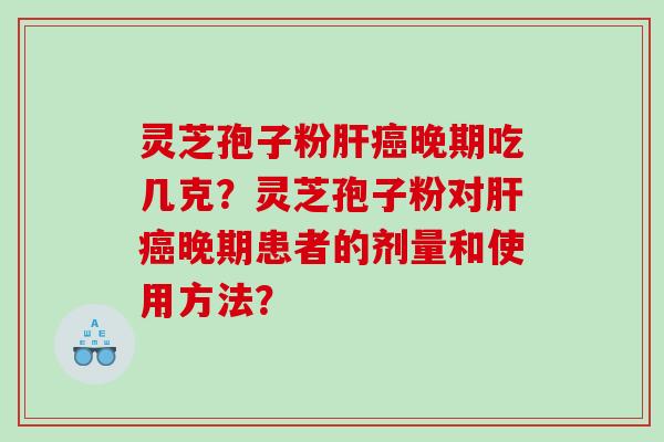灵芝孢子粉肝癌晚期吃几克？灵芝孢子粉对肝癌晚期患者的剂量和使用方法？