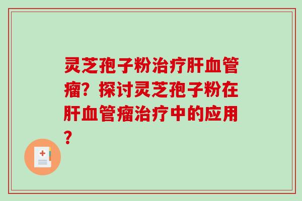 灵芝孢子粉治疗肝血管瘤？探讨灵芝孢子粉在肝血管瘤治疗中的应用？