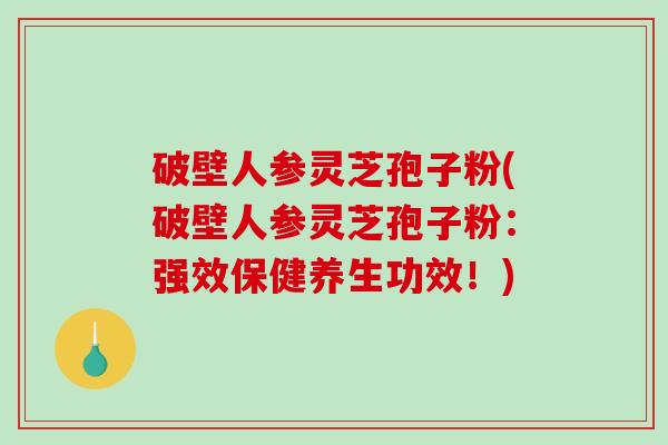 破壁人参灵芝孢子粉(破壁人参灵芝孢子粉：强效保健养生功效！)