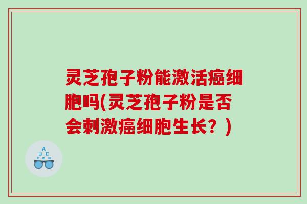 灵芝孢子粉能激活癌细胞吗(灵芝孢子粉是否会刺激癌细胞生长？)