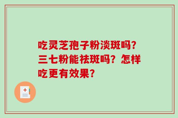 吃灵芝孢子粉淡斑吗？三七粉能祛斑吗？怎样吃更有效果？