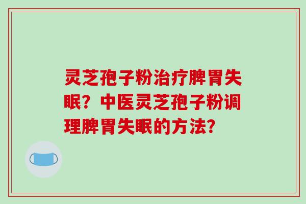 灵芝孢子粉脾胃?中医灵芝孢子粉调理脾胃的方法? 灵芝孢子粉脾胃?中医灵芝孢子粉调理脾胃的方法?