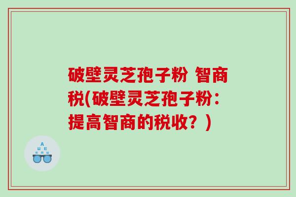 破壁灵芝孢子粉 智商税(破壁灵芝孢子粉：提高智商的税收？)