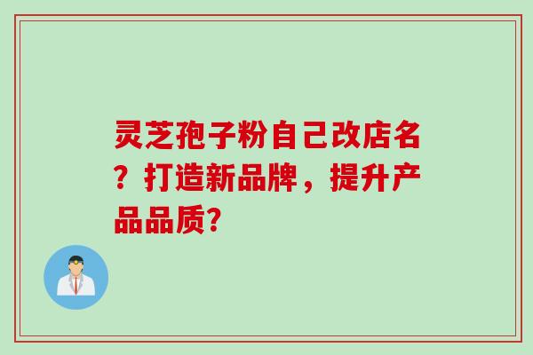 灵芝孢子粉自己改店名？打造新品牌，提升产品品质？