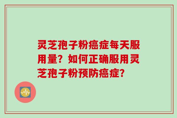 灵芝孢子粉癌症每天服用量？如何正确服用灵芝孢子粉预防癌症？