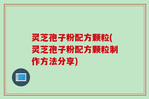 灵芝孢子粉配方颗粒(灵芝孢子粉配方颗粒制作方法分享)