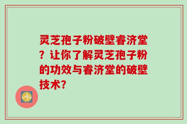 灵芝孢子粉破壁睿济堂？让你了解灵芝孢子粉的功效与睿济堂的破壁技术？