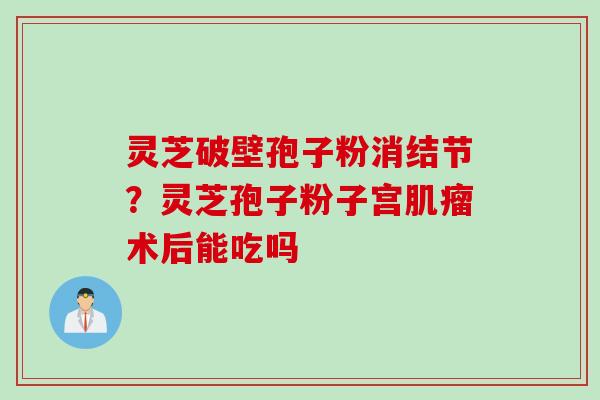 灵芝破壁孢子粉消结节？灵芝孢子粉子宫肌瘤术后能吃吗
