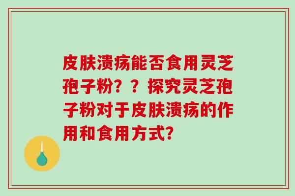 皮肤溃疡能否食用灵芝孢子粉？？探究灵芝孢子粉对于皮肤溃疡的作用和食用方式？