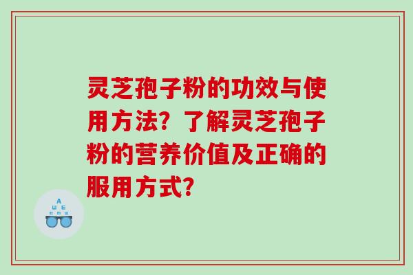 灵芝孢子粉的功效与使用方法？了解灵芝孢子粉的营养价值及正确的服用方式？