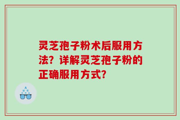 灵芝孢子粉术后服用方法？详解灵芝孢子粉的正确服用方式？