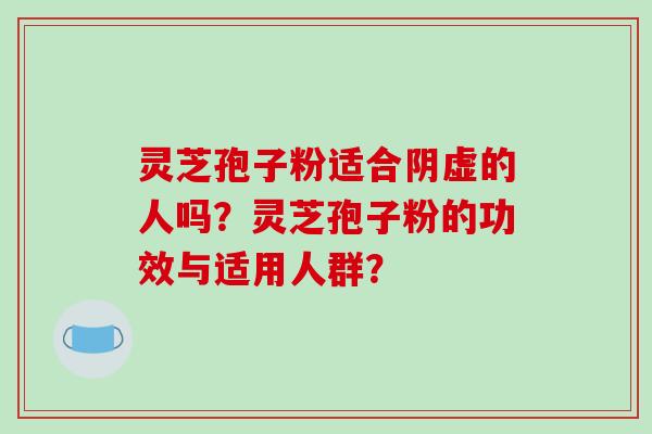 灵芝孢子粉适合阴虚的人吗？灵芝孢子粉的功效与适用人群？