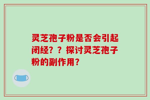 灵芝孢子粉是否会引起闭经？？探讨灵芝孢子粉的副作用？