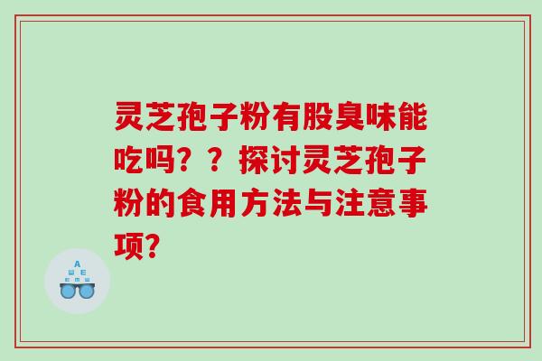 灵芝孢子粉有股臭味能吃吗？？探讨灵芝孢子粉的食用方法与注意事项？