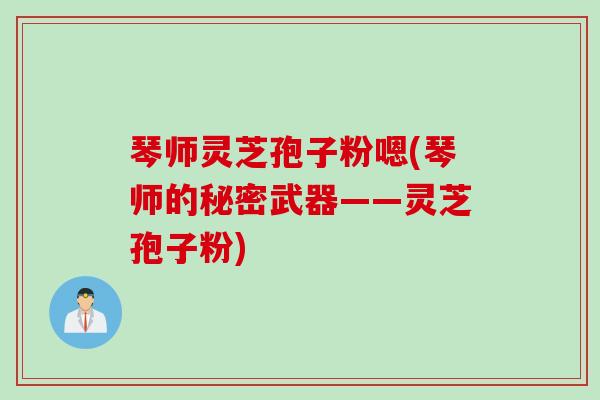 琴师灵芝孢子粉嗯(琴师的秘密武器——灵芝孢子粉)