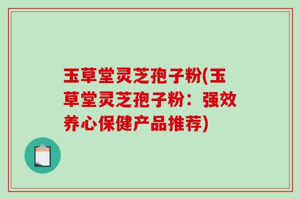玉草堂灵芝孢子粉(玉草堂灵芝孢子粉：强效养心保健产品推荐)