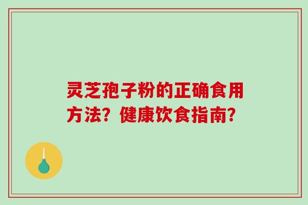 灵芝孢子粉的正确食用方法？健康饮食指南？