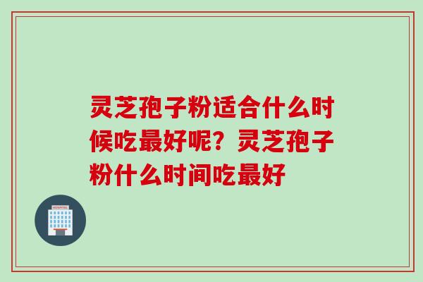 灵芝孢子粉适合什么时候吃最好呢？灵芝孢子粉什么时间吃最好