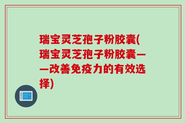 瑞宝灵芝孢子粉胶囊(瑞宝灵芝孢子粉胶囊——改善免疫力的有效选择)