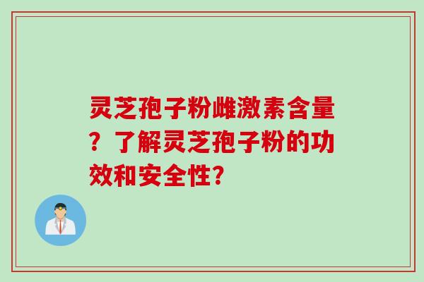 灵芝孢子粉雌激素含量？了解灵芝孢子粉的功效和安全性？