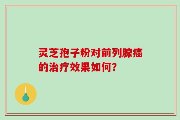 灵芝孢子粉对前列腺癌的治疗效果如何？
