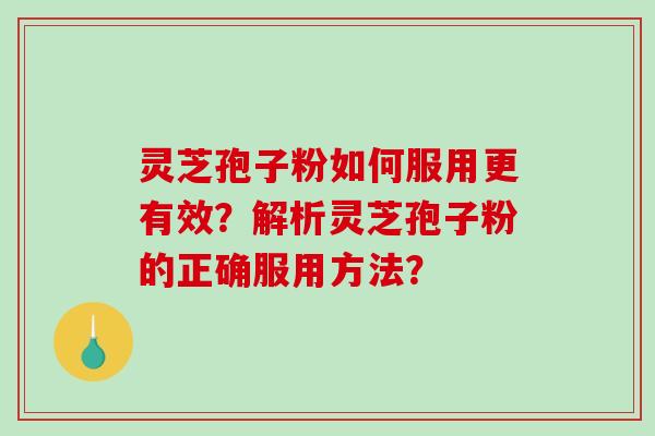 灵芝孢子粉如何服用更有效？解析灵芝孢子粉的正确服用方法？